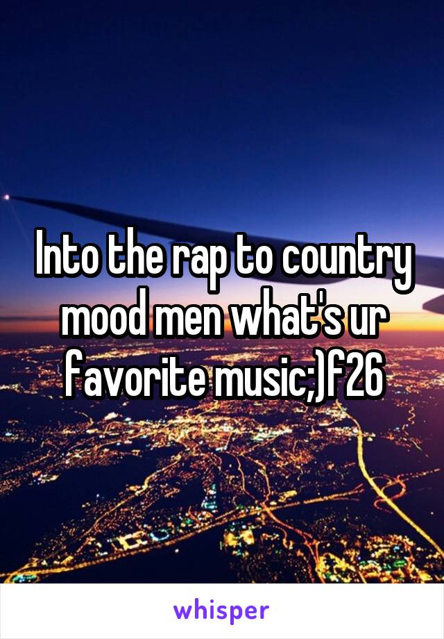 Into the rap to country mood men what's ur favorite music;)f26