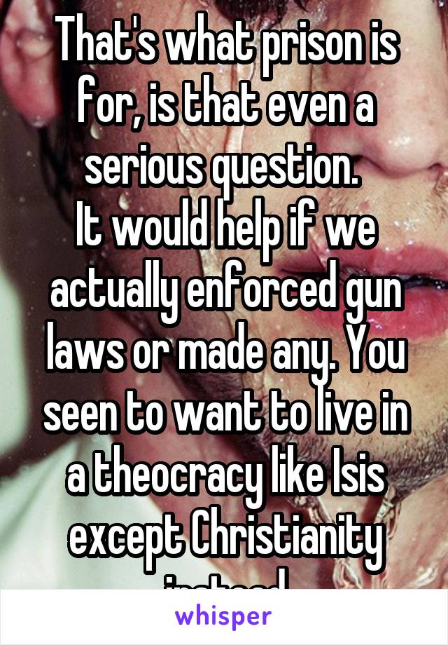 That's what prison is for, is that even a serious question. 
It would help if we actually enforced gun laws or made any. You seen to want to live in a theocracy like Isis except Christianity instead