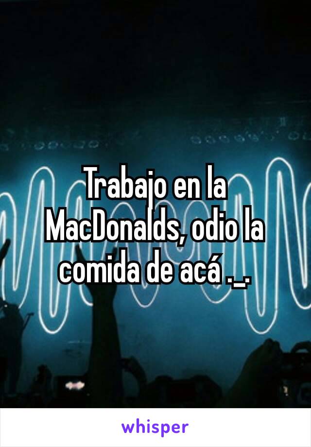 Trabajo en la MacDonalds, odio la comida de acá ._.