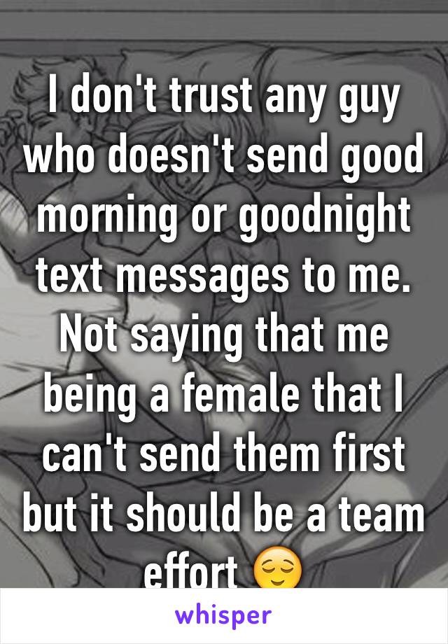 I don't trust any guy who doesn't send good morning or goodnight text messages to me. Not saying that me being a female that I can't send them first but it should be a team effort 😌