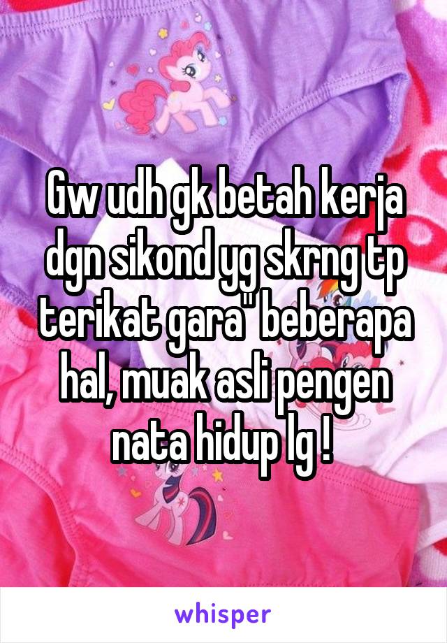 Gw udh gk betah kerja dgn sikond yg skrng tp terikat gara" beberapa hal, muak asli pengen nata hidup lg ! 