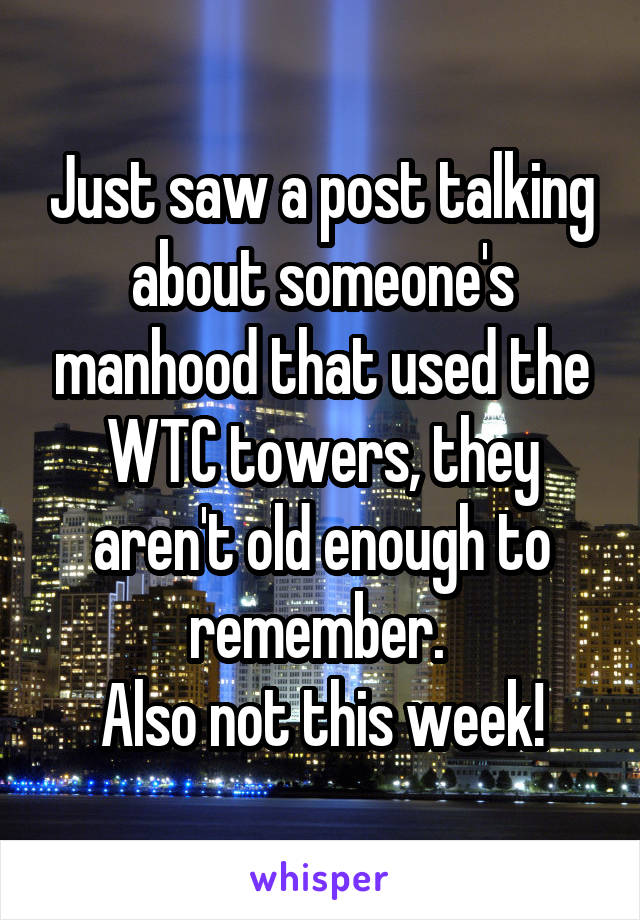 Just saw a post talking about someone's manhood that used the WTC towers, they aren't old enough to remember. 
Also not this week!