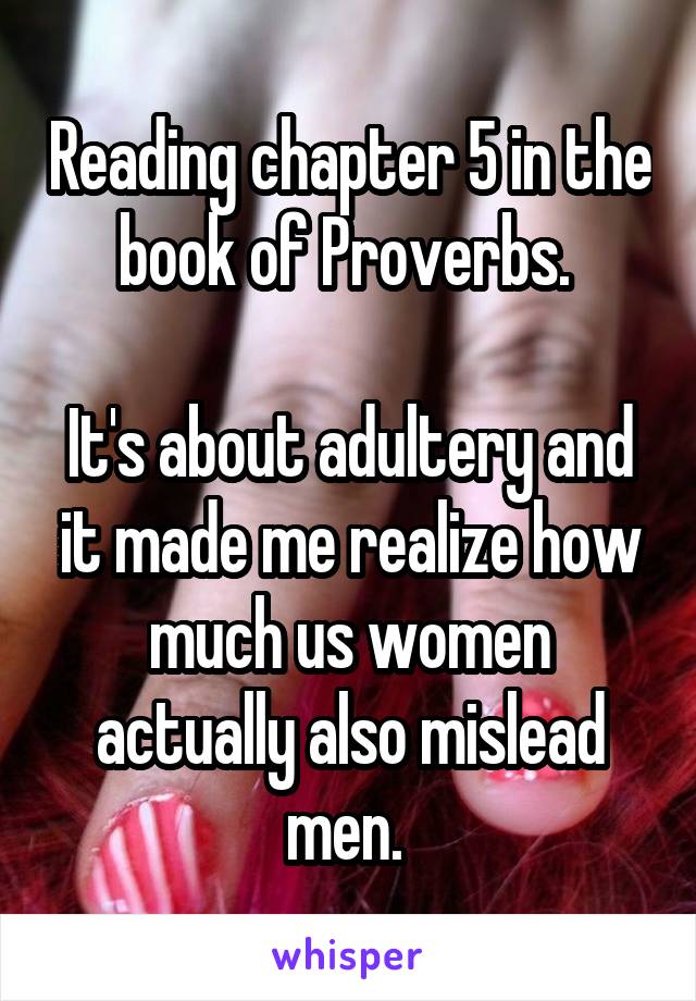 Reading chapter 5 in the book of Proverbs. 

It's about adultery and it made me realize how much us women actually also mislead men. 