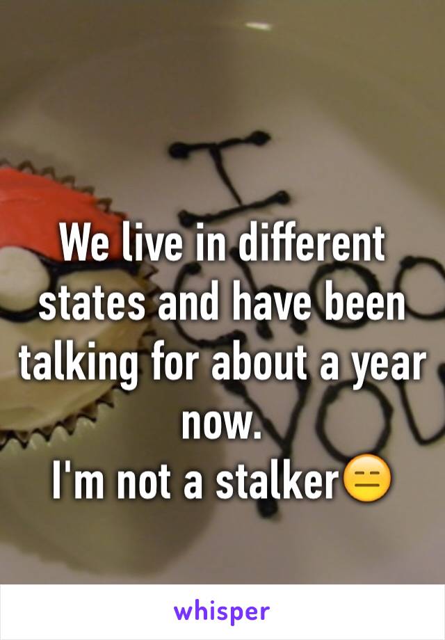 
We live in different states and have been talking for about a year now. 
I'm not a stalker😑