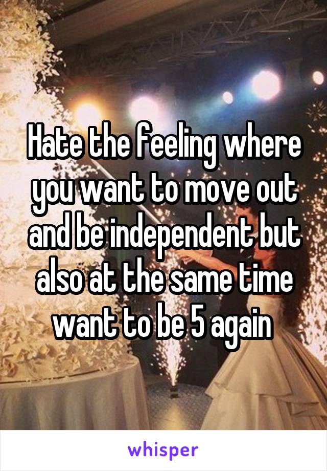 Hate the feeling where you want to move out and be independent but also at the same time want to be 5 again 