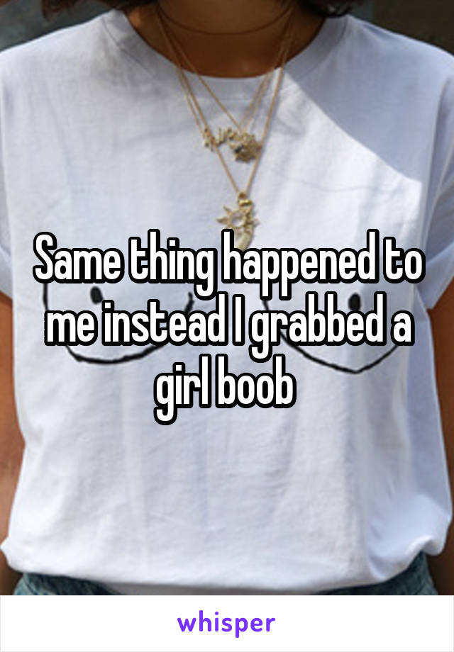 Same thing happened to me instead I grabbed a girl boob 