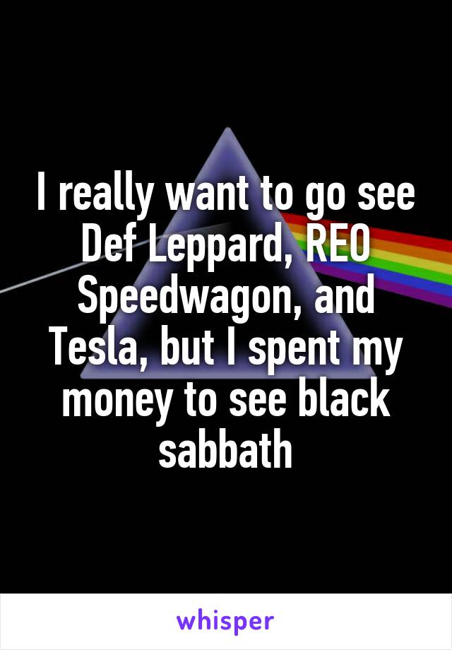 I really want to go see Def Leppard, REO Speedwagon, and Tesla, but I spent my money to see black sabbath