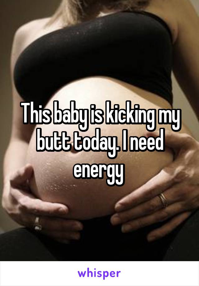 This baby is kicking my butt today. I need energy 