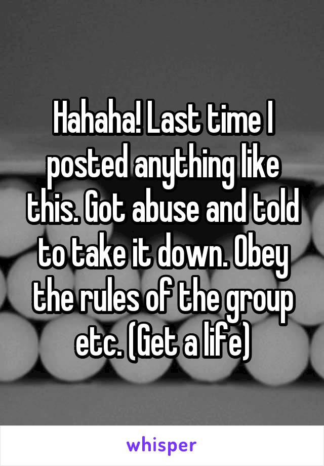 Hahaha! Last time I posted anything like this. Got abuse and told to take it down. Obey the rules of the group etc. (Get a life)