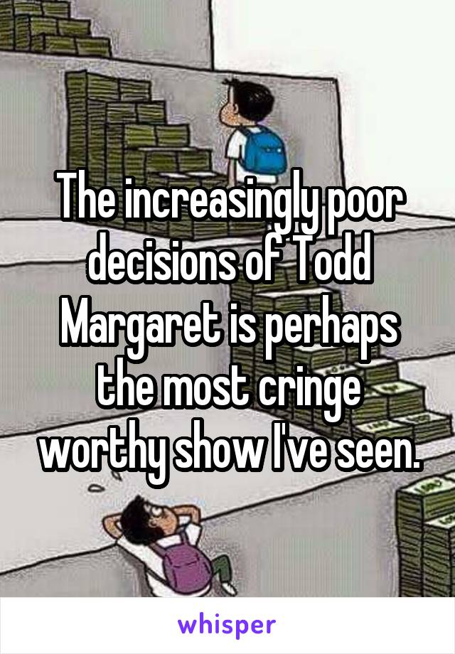 The increasingly poor decisions of Todd Margaret is perhaps the most cringe worthy show I've seen.