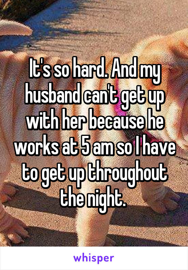 It's so hard. And my husband can't get up with her because he works at 5 am so I have to get up throughout the night. 