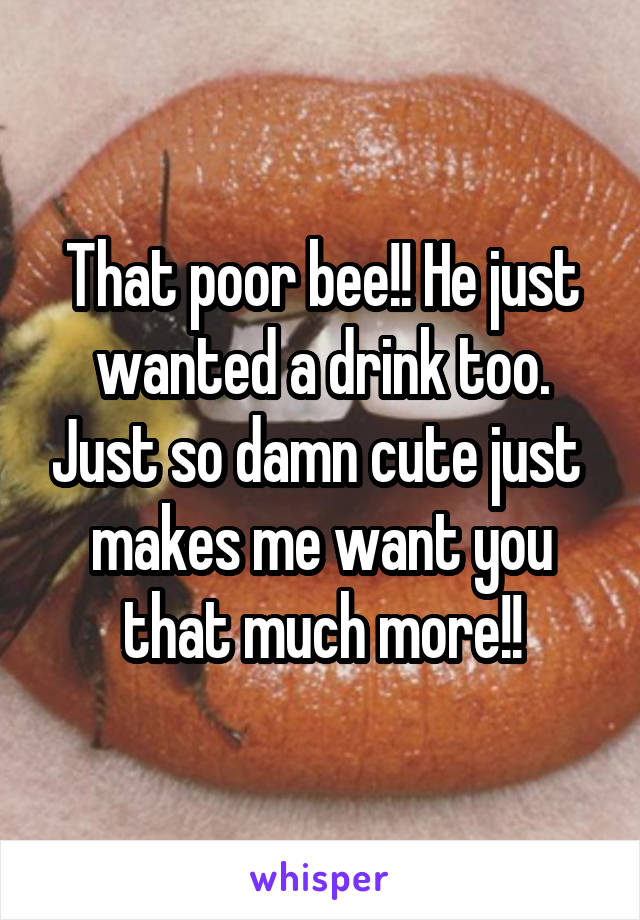 That poor bee!! He just wanted a drink too. Just so damn cute just  makes me want you that much more!!