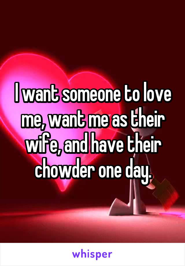 I want someone to love me, want me as their wife, and have their chowder one day.