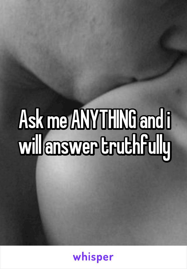 Ask me ANYTHING and i will answer truthfully