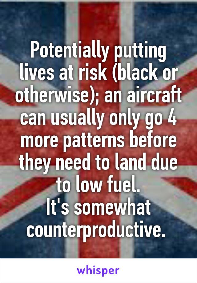 Potentially putting lives at risk (black or otherwise); an aircraft can usually only go 4 more patterns before they need to land due to low fuel.
It's somewhat counterproductive. 