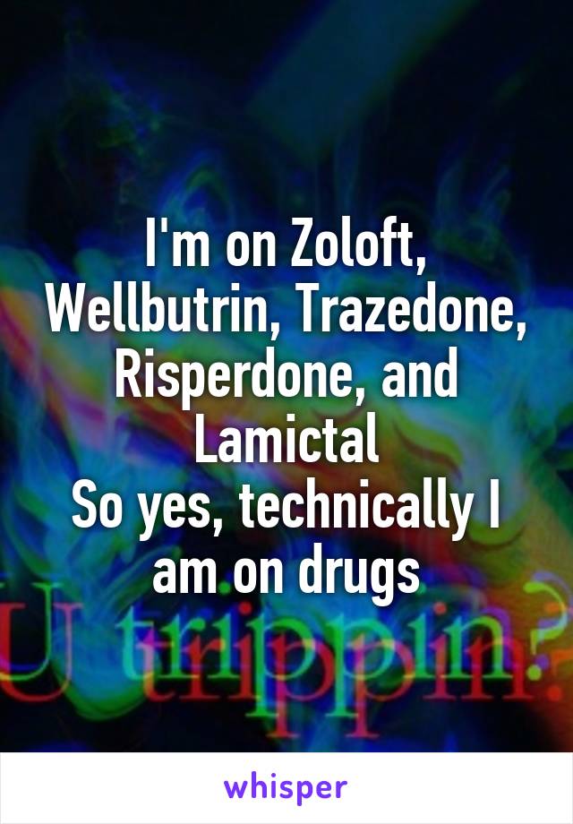 I'm on Zoloft, Wellbutrin, Trazedone, Risperdone, and Lamictal
So yes, technically I am on drugs