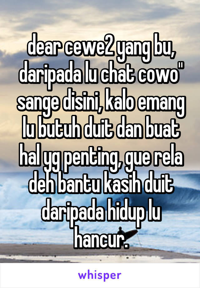 dear cewe2 yang bu, daripada lu chat cowo" sange disini, kalo emang lu butuh duit dan buat hal yg penting, gue rela deh bantu kasih duit daripada hidup lu hancur.