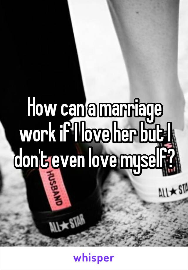 How can a marriage work if I love her but I don't even love myself?