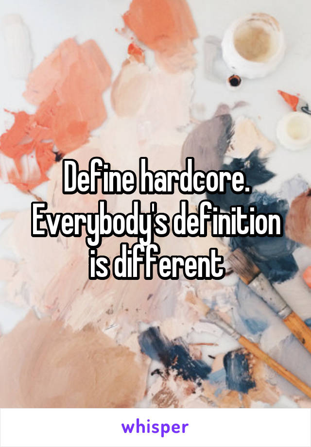 Define hardcore. Everybody's definition is different