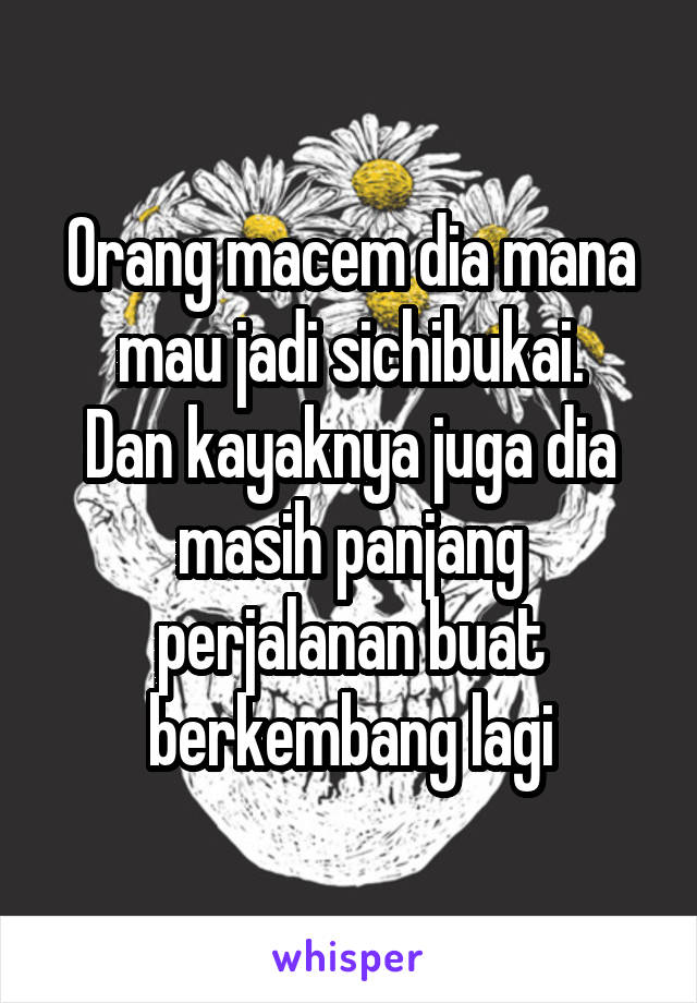 Orang macem dia mana mau jadi sichibukai.
Dan kayaknya juga dia masih panjang perjalanan buat berkembang lagi