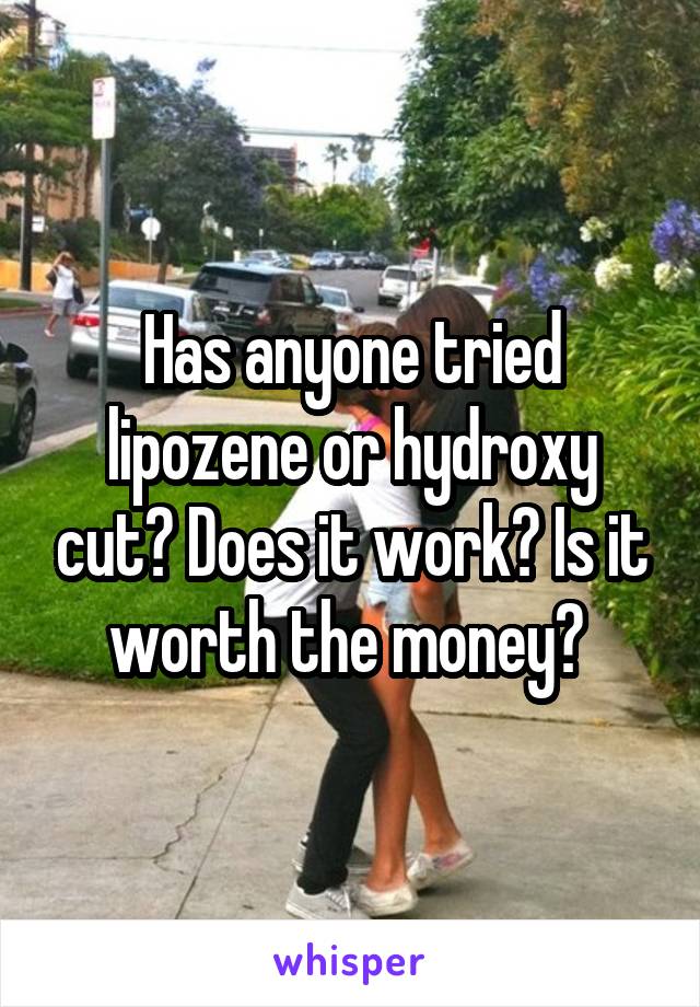 Has anyone tried lipozene or hydroxy cut? Does it work? Is it worth the money? 