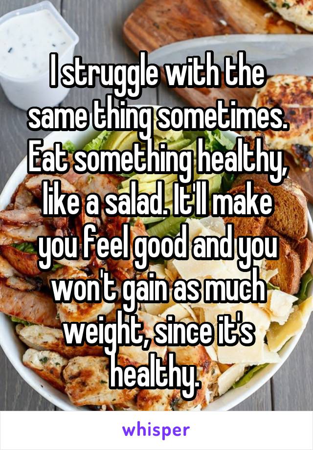 I struggle with the same thing sometimes. Eat something healthy, like a salad. It'll make you feel good and you won't gain as much weight, since it's healthy. 