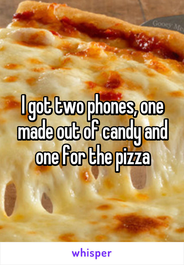 I got two phones, one made out of candy and one for the pizza