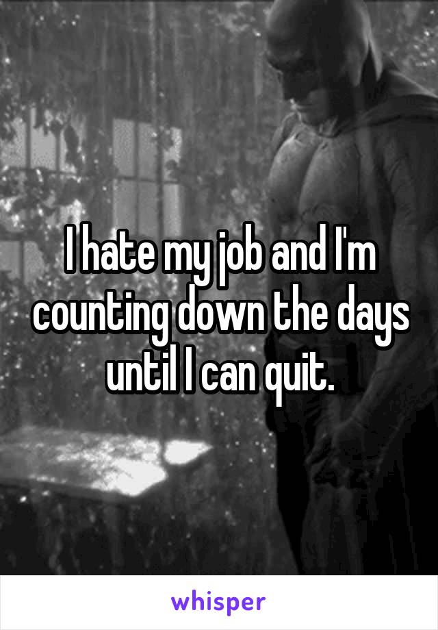 I hate my job and I'm counting down the days until I can quit.