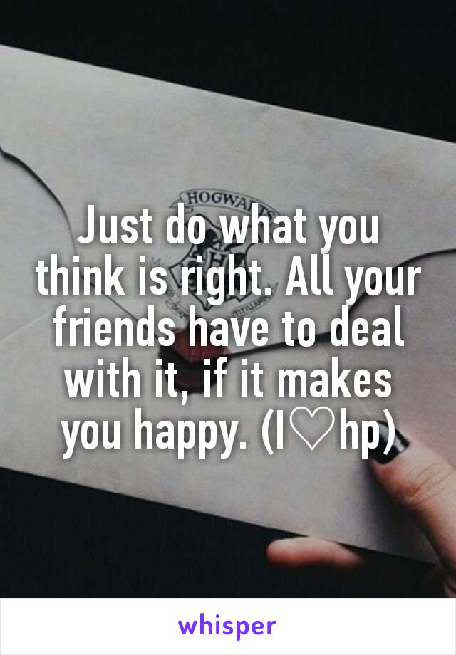 Just do what you think is right. All your friends have to deal with it, if it makes you happy. (I♡hp)