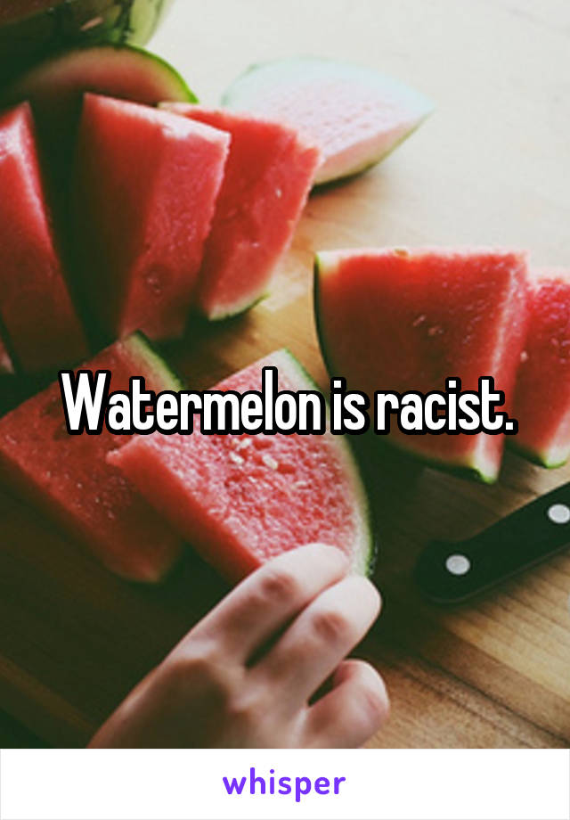 Watermelon is racist.