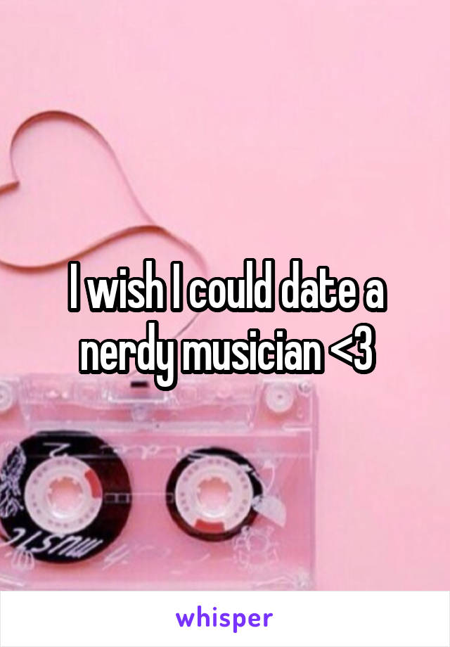 I wish I could date a nerdy musician <3