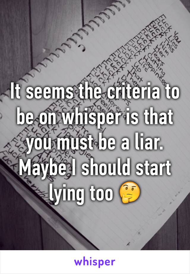 It seems the criteria to be on whisper is that you must be a liar. 
Maybe I should start lying too 🤔 