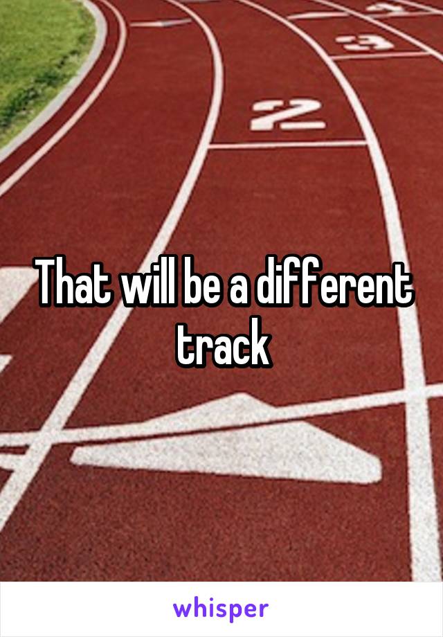 That will be a different track