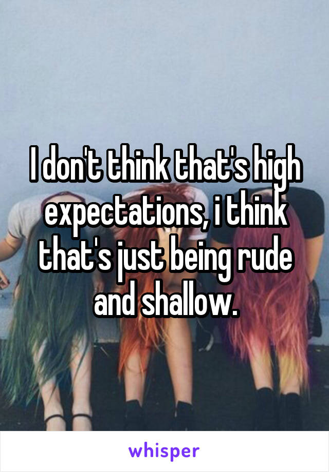 I don't think that's high expectations, i think that's just being rude and shallow.