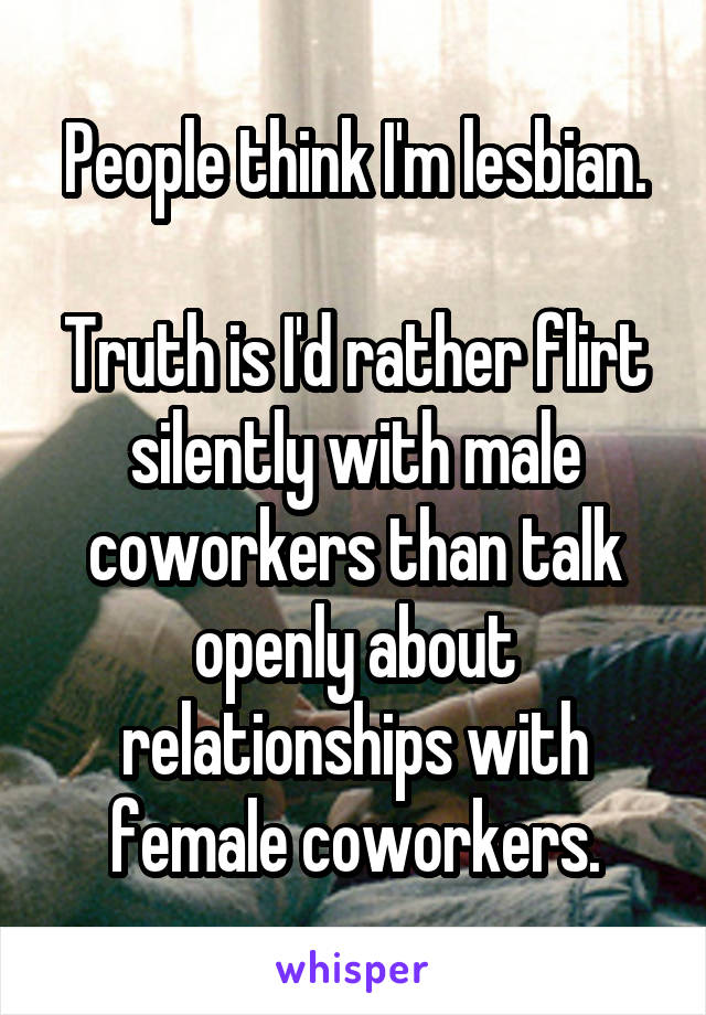People think I'm lesbian.

Truth is I'd rather flirt silently with male coworkers than talk openly about relationships with female coworkers.