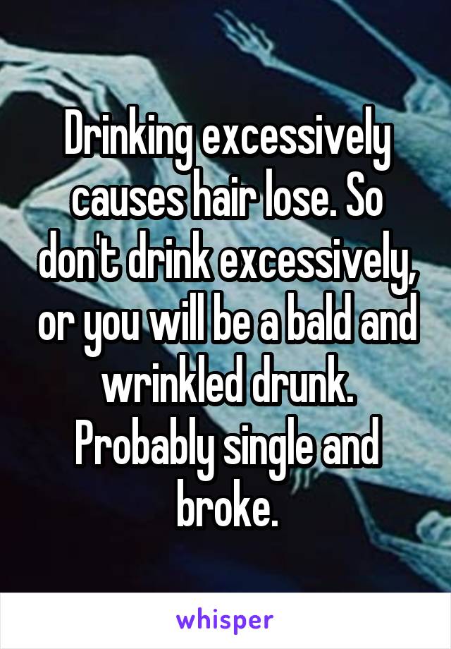 Drinking excessively causes hair lose. So don't drink excessively, or you will be a bald and wrinkled drunk. Probably single and broke.