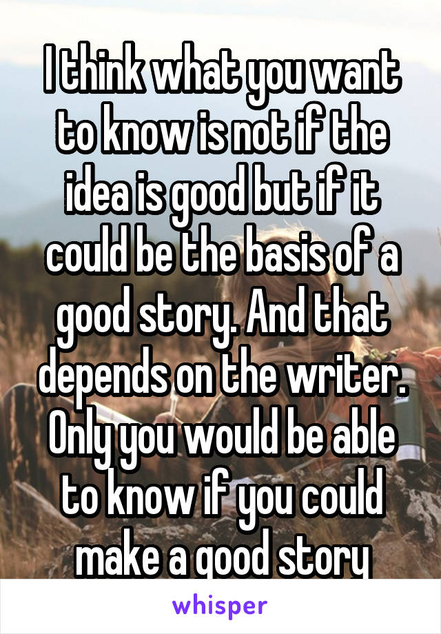 I think what you want to know is not if the idea is good but if it could be the basis of a good story. And that depends on the writer. Only you would be able to know if you could make a good story