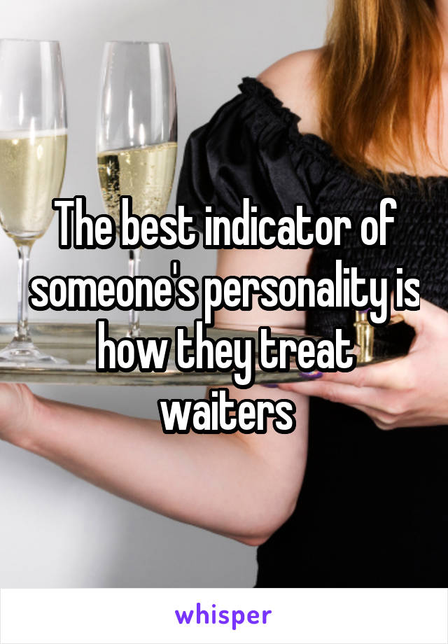 The best indicator of someone's personality is how they treat waiters