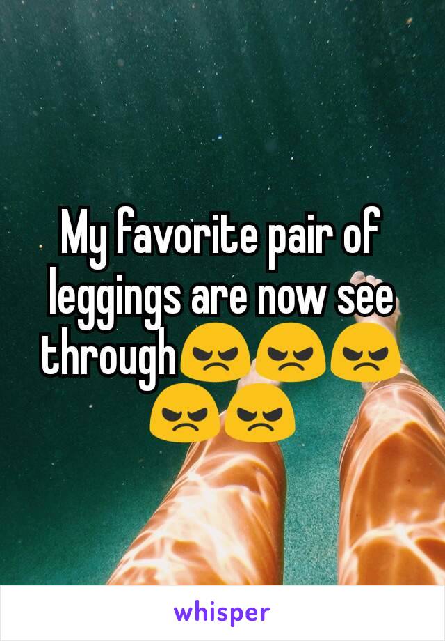 My favorite pair of leggings are now see through😠😠😠😠😠