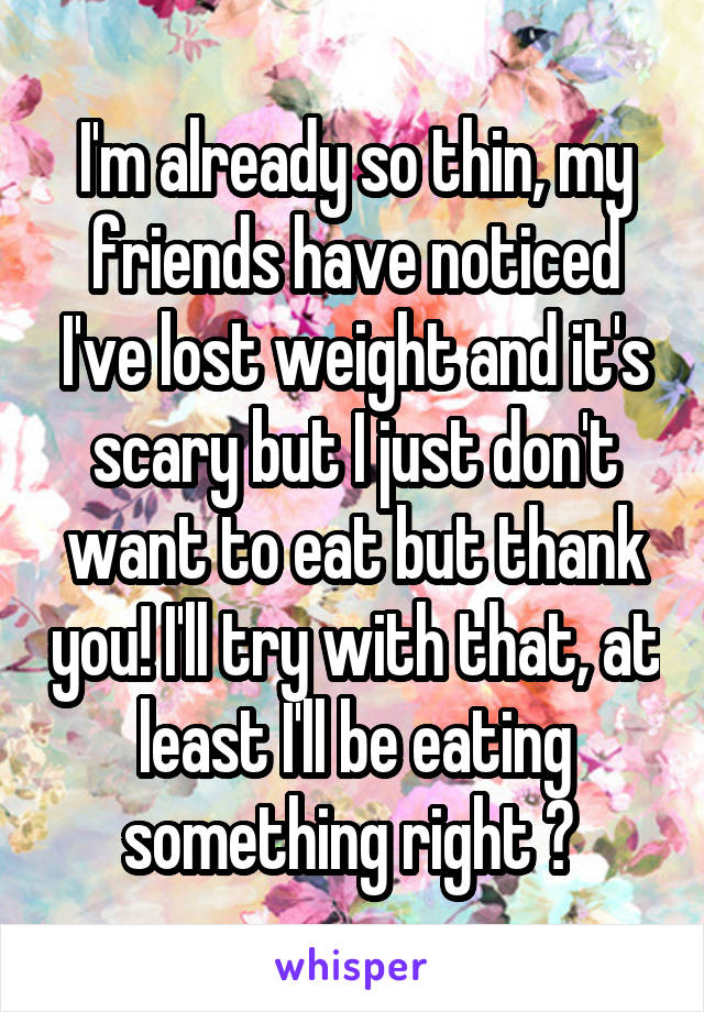 I'm already so thin, my friends have noticed I've lost weight and it's scary but I just don't want to eat but thank you! I'll try with that, at least I'll be eating something right ? 