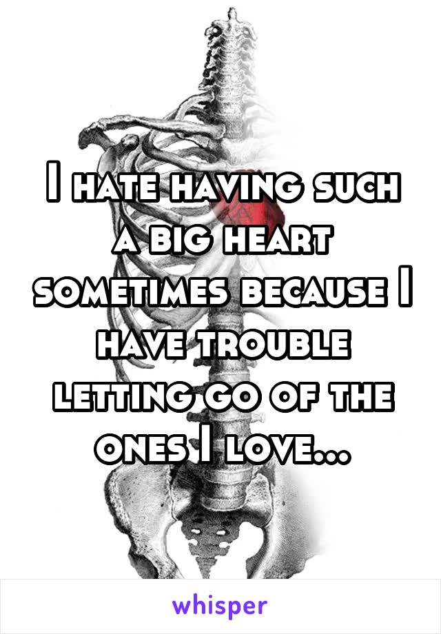 I hate having such a big heart sometimes because I have trouble letting go of the ones I love...