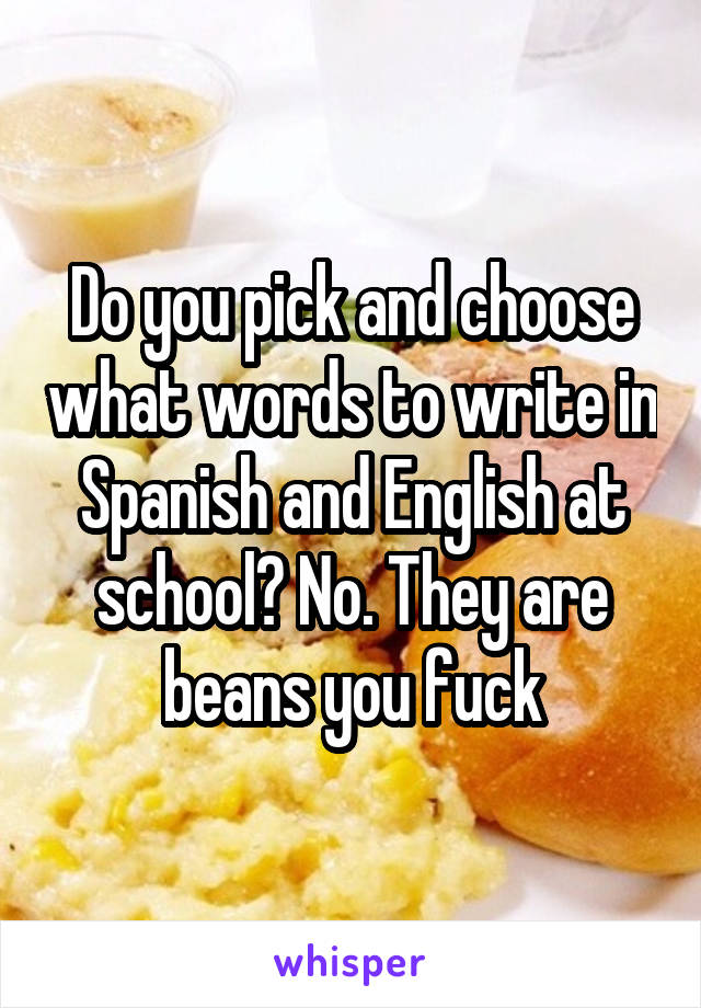 Do you pick and choose what words to write in Spanish and English at school? No. They are beans you fuck