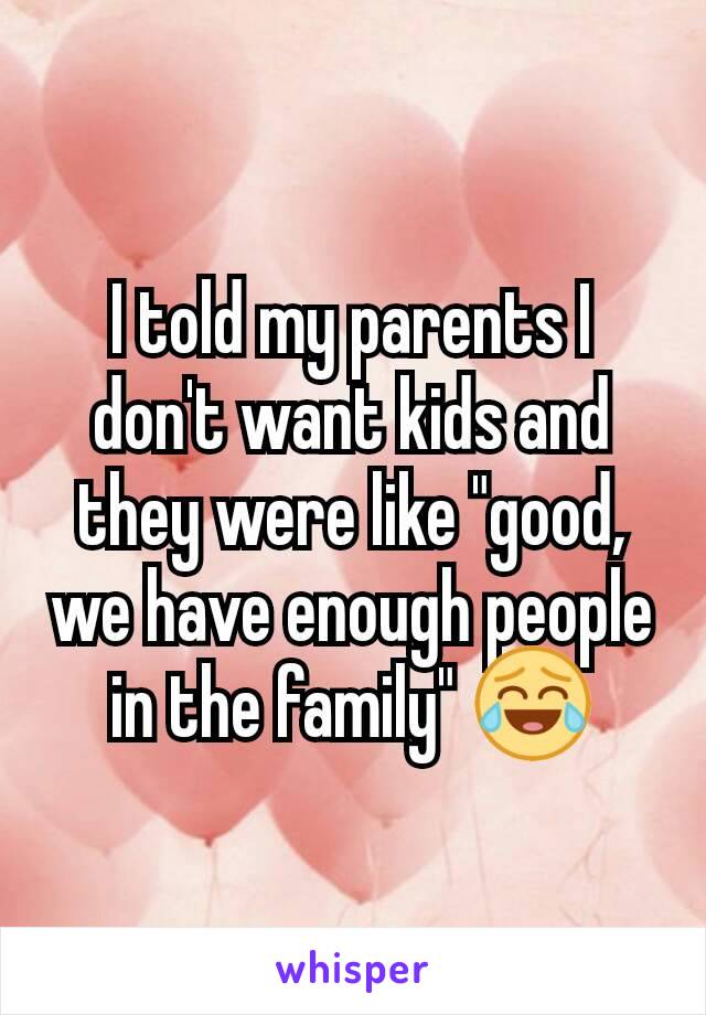 I told my parents I don't want kids and they were like "good, we have enough people in the family" 😂