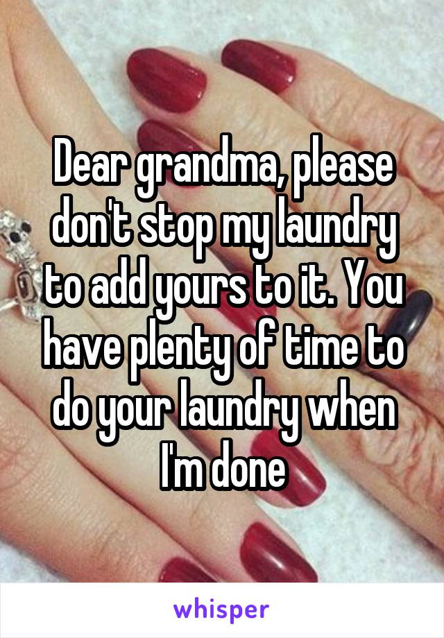 Dear grandma, please don't stop my laundry to add yours to it. You have plenty of time to do your laundry when I'm done