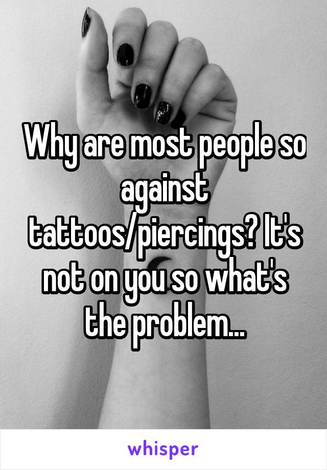 Why are most people so against tattoos/piercings? It's not on you so what's the problem...