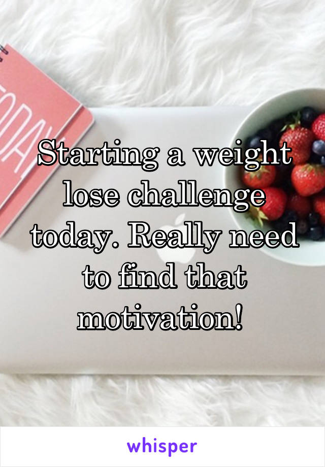 Starting a weight lose challenge today. Really need to find that motivation! 