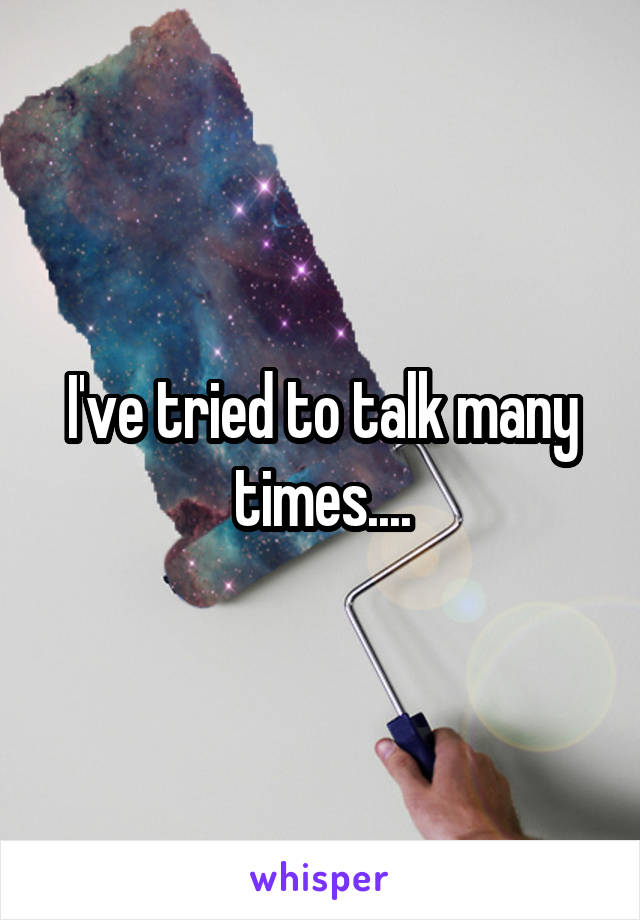 I've tried to talk many times....