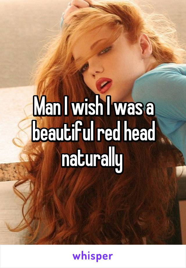 Man I wish I was a beautiful red head naturally 