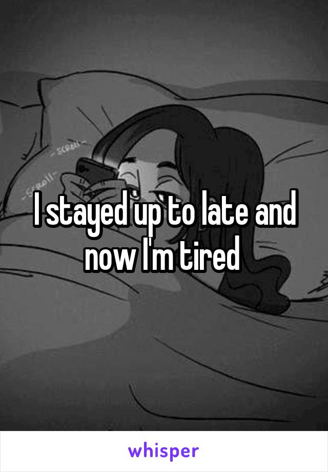 I stayed up to late and now I'm tired 