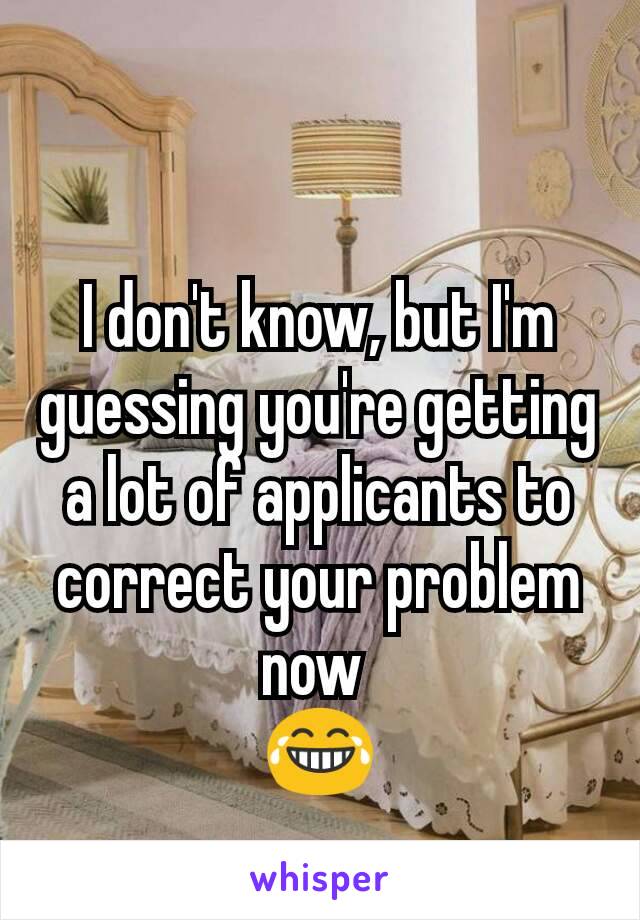 I don't know, but I'm guessing you're getting a lot of applicants to correct your problem now 
😂